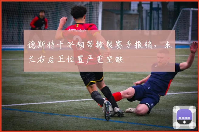 德斯特十字韧带撕裂赛季报销，米兰右后卫位置严重空缺