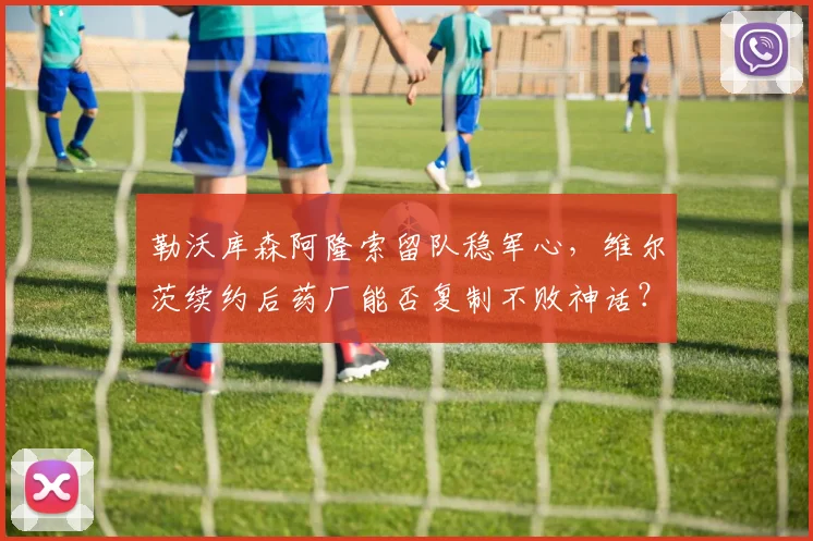 勒沃库森阿隆索留队稳军心，维尔茨续约后药厂能否复制不败神话？