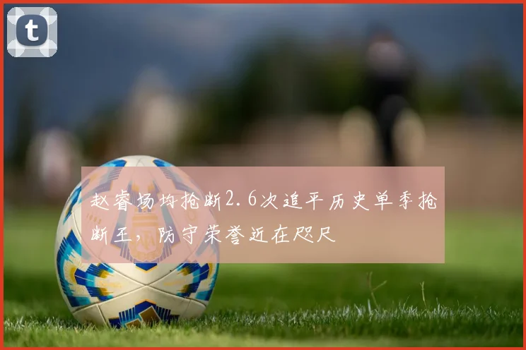 赵睿场均抢断2.6次追平历史单季抢断王，防守荣誉近在咫尺