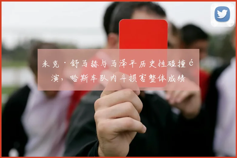 米克·舒马赫与马泽平历史性碰撞重演，哈斯车队内斗损害整体成绩