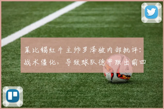 莱比锡红牛主帅罗泽被内部批评：战术僵化，导致球队德甲跌出前四
