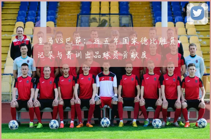皇马vs巴萨:近五年国家德比胜负记录与青训出品球员贡献度