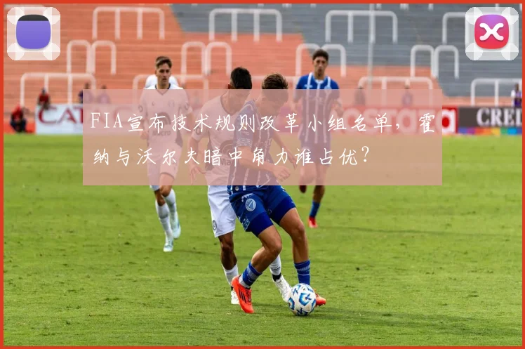 FIA宣布技术规则改革小组名单，霍纳与沃尔夫暗中角力谁占优？