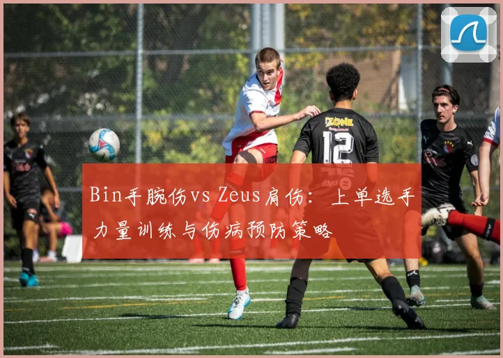 Bin手腕伤vs Zeus肩伤：上单选手力量训练与伤病预防策略